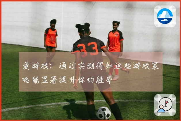 爱游戏：通过实测得知这些游戏策略能显著提升你的胜率