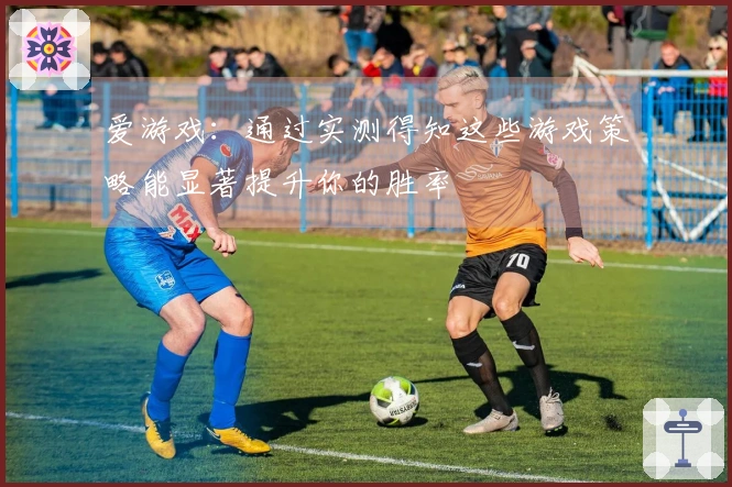 爱游戏：通过实测得知这些游戏策略能显著提升你的胜率