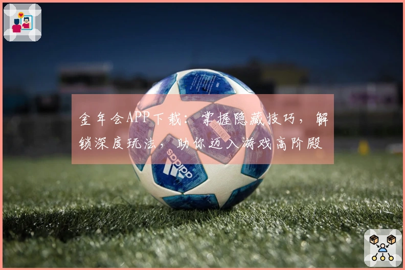 金年会APP下载:掌握隐藏技巧,解锁深度玩法,助你迈入游戏高阶殿堂