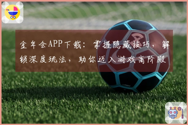 金年会APP下载：掌握隐藏技巧，解锁深度玩法，助你迈入游戏高阶殿堂