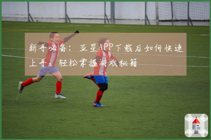 新手必备：亚星APP下载后如何快速上手，轻松掌握游戏秘籍