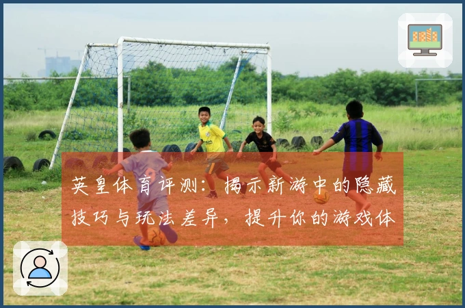 英皇体育评测：揭示新游中的隐藏技巧与玩法差异，提升你的游戏体验