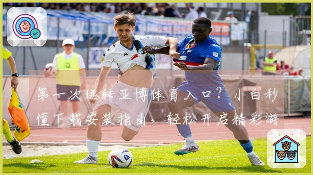 第一次玩转亚博体育入口？小白秒懂下载安装指南，轻松开启精彩游戏旅程