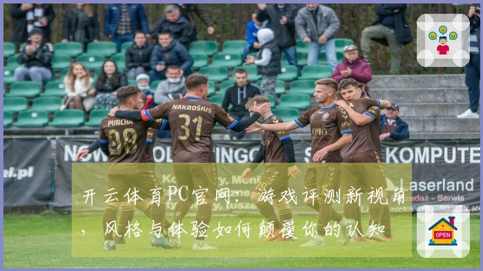 开云体育PC官网：游戏评测新视角，风格与体验如何颠覆你的认知