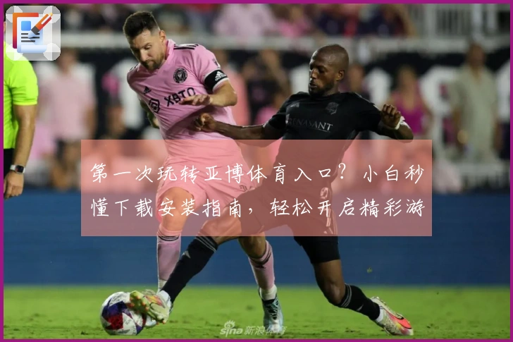 第一次玩转亚博体育入口？小白秒懂下载安装指南，轻松开启精彩游戏旅程