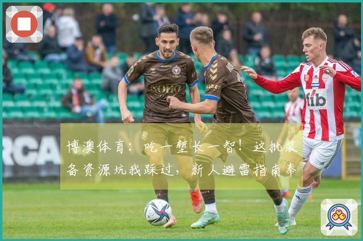 博澳体育：吃一堑长一智！这批装备资源坑我踩过，新人避雷指南奉上