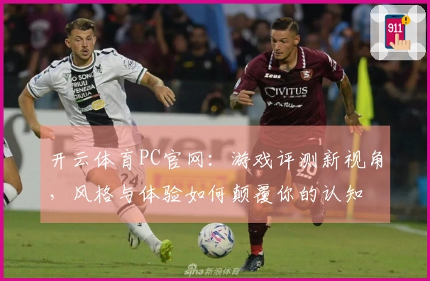 开云体育PC官网：游戏评测新视角，风格与体验如何颠覆你的认知