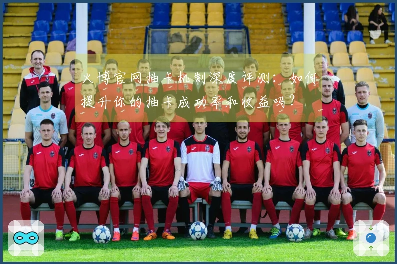 火博官网抽卡机制深度评测：如何提升你的抽卡成功率和收益吗？